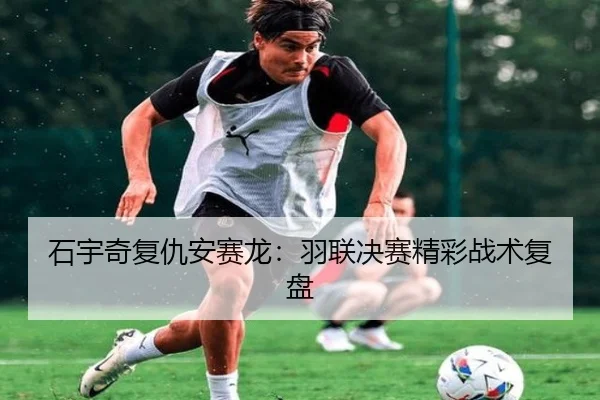 石宇奇复仇安赛龙：羽联决赛精彩战术复盘